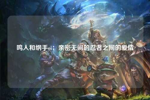鸣人和纲手oi：亲密无间的忍者之间的爱情
