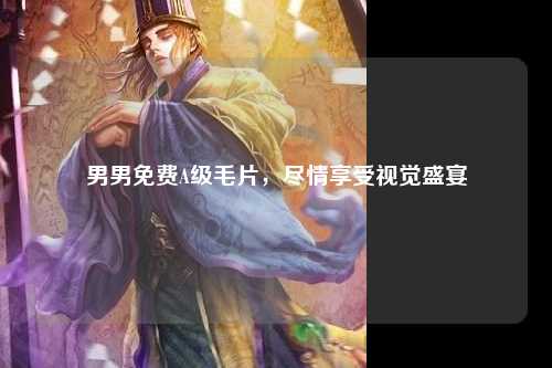 男男免费A级毛片，尽情享受视觉盛宴