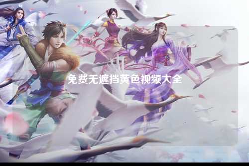 免费无遮挡黄色视频大全
