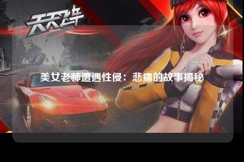 美女老师遭遇性侵：悲痛的故事揭秘