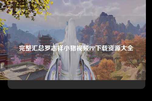 完整汇总罗志祥小猪视频PP下载资源大全