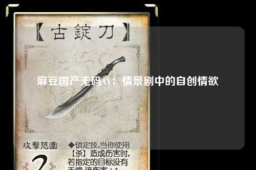 麻豆国产无码AV：情景剧中的自创情欲