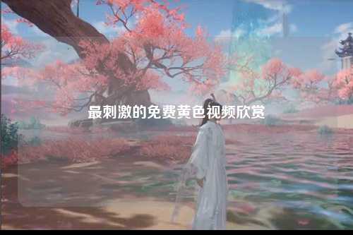 最刺激的免费黄色视频欣赏