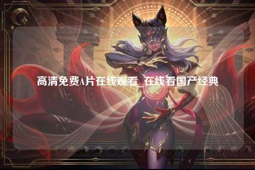 高清免费A片在线观看_在线看国产经典