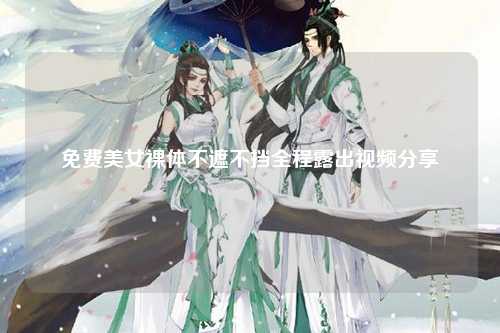 免费美女裸体不遮不挡全程露出视频分享