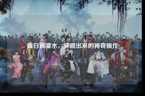 萌白酱灌水，又喷出来的神奇操作
