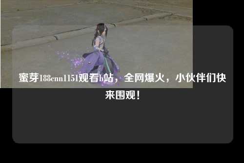 蜜芽188cnn1151观看b站，全网爆火，小伙伴们快来围观！