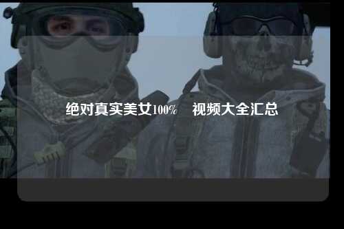 绝对真实美女100%祼视频大全汇总