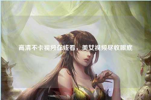 高清不卡视频在线看，美女视频尽收眼底
