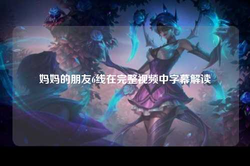 妈妈的朋友6线在完整视频中字幕解读