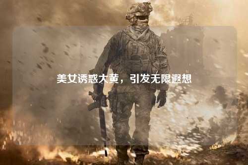 美女诱惑大黄，引发无限遐想