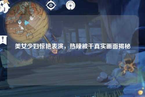 美女少妇惊艳表演，热辣被干真实画面揭秘
