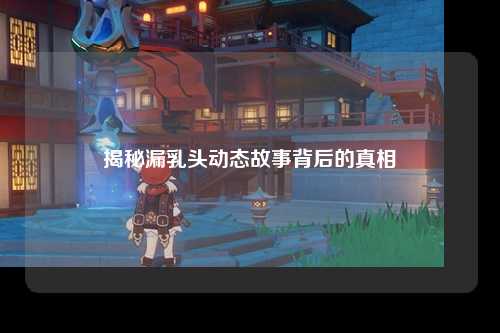 揭秘漏乳头动态故事背后的真相
