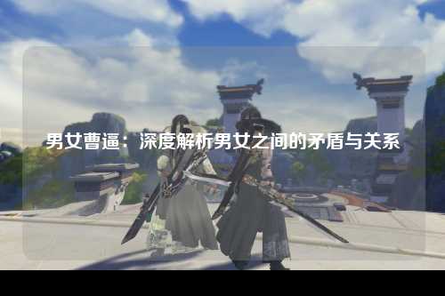 男女曹逼：深度解析男女之间的矛盾与关系