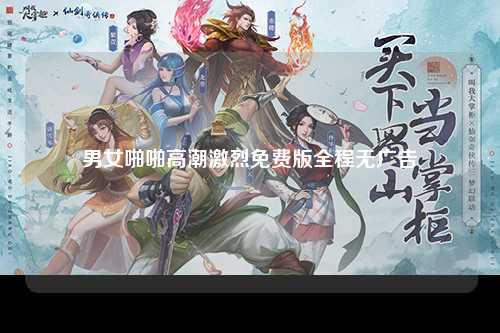 男女啪啪高潮激烈免费版全程无广告