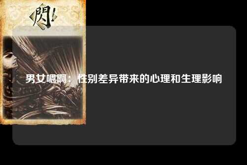 男女嗯啊：性别差异带来的心理和生理影响