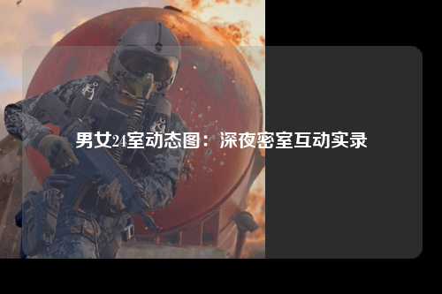 男女24室动态图：深夜密室互动实录