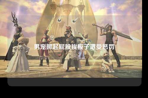 男宠撅起屁股挨板子遭受惩罚